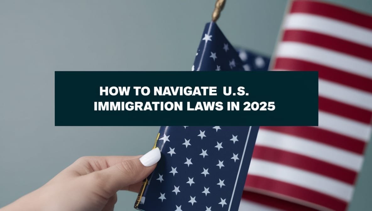 How to Navigate U.S. Immigration Laws in 2025